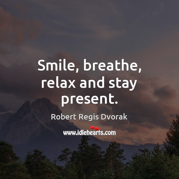 Smile, breathe, relax and stay present. Robert Regis Dvorak Picture Quote
