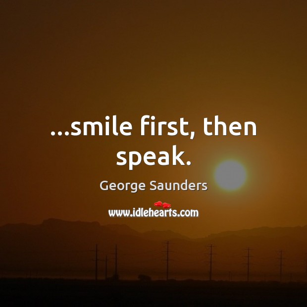 …smile first, then speak. George Saunders Picture Quote