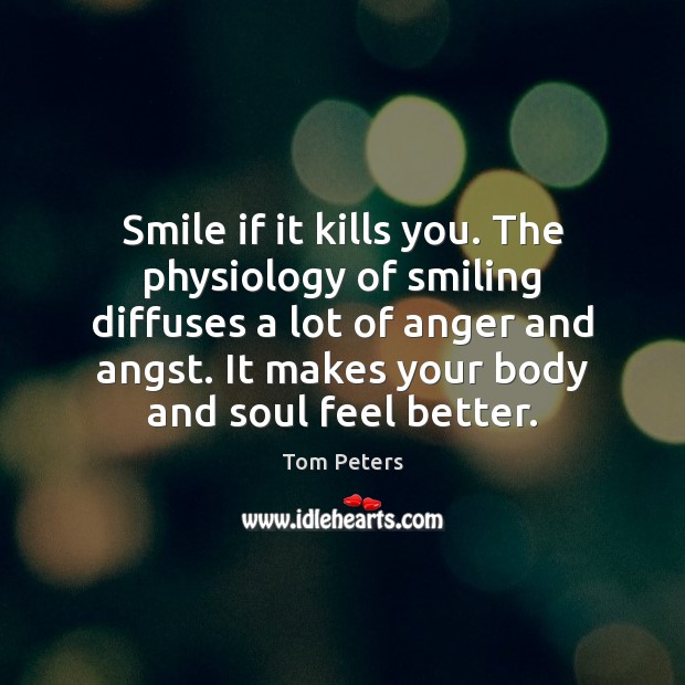 Smile if it kills you. The physiology of smiling diffuses a lot Tom Peters Picture Quote