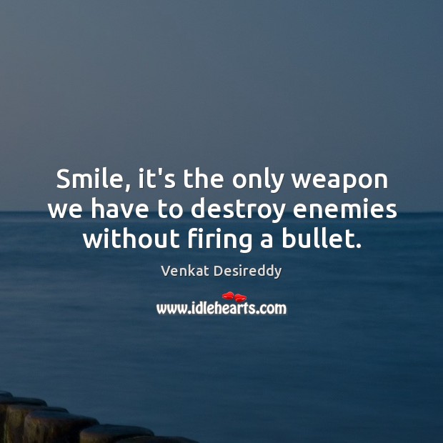 Smile, it’s the only weapon we have to destroy enemies without firing a bullet. Venkat Desireddy Picture Quote