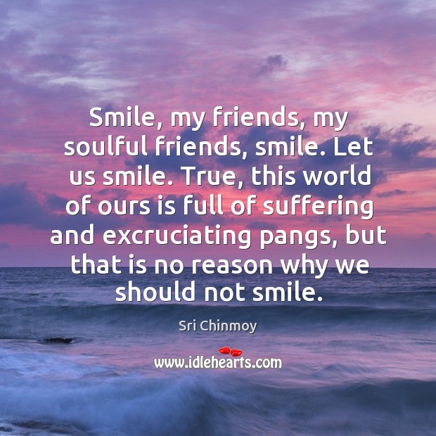 Smile, my friends, my soulful friends, smile. Let us smile. True, this Sri Chinmoy Picture Quote