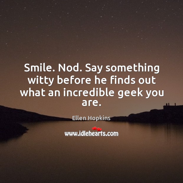 Smile. Nod. Say something witty before he finds out what an incredible geek you are. Ellen Hopkins Picture Quote