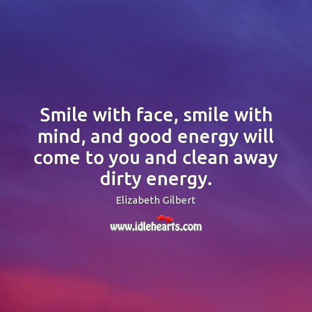 Smile with face, smile with mind, and good energy will come to Elizabeth Gilbert Picture Quote