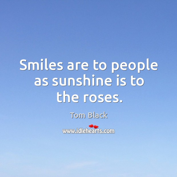 Smiles are to people as sunshine is to the roses. Tom Black Picture Quote