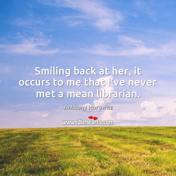 Smiling back at her, it occurs to me that I’ve never met a mean librarian. Anthony Horowitz Picture Quote