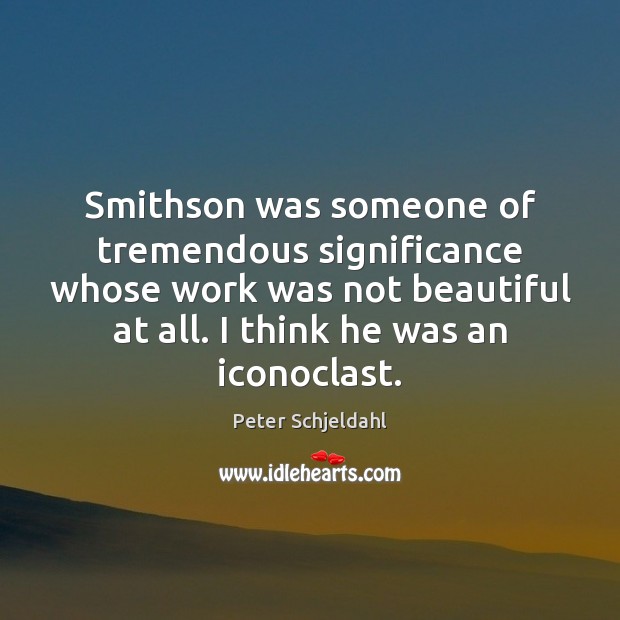Smithson was someone of tremendous significance whose work was not beautiful at Peter Schjeldahl Picture Quote