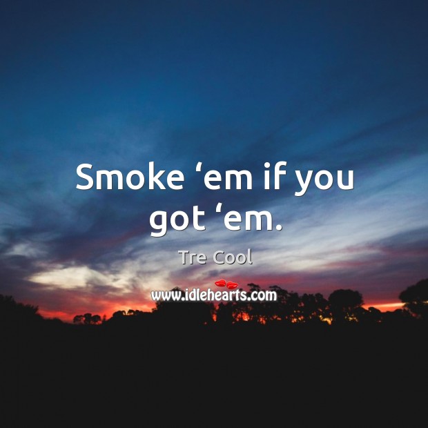 Smoke ‘em if you got ‘em. Tre Cool Picture Quote