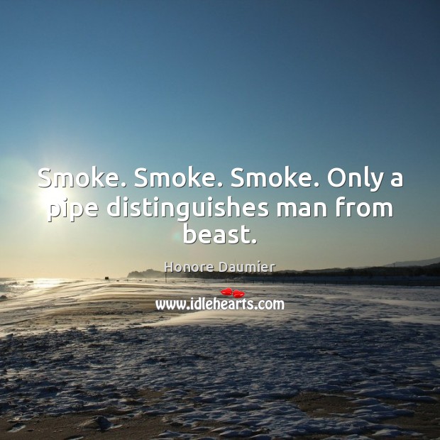 Smoke. Smoke. Smoke. Only a pipe distinguishes man from beast. Honore Daumier Picture Quote