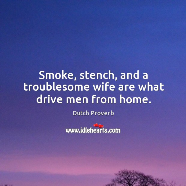 Smoke, stench, and a troublesome wife are what drive men from home. Dutch Proverbs Image