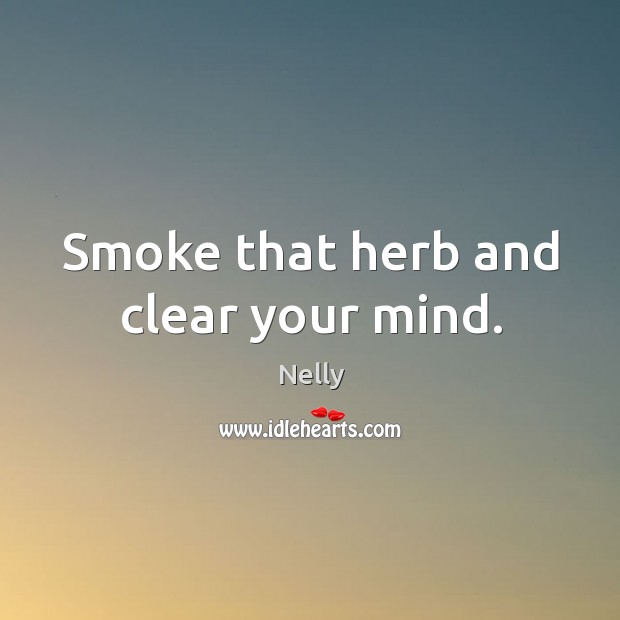 Smoke that herb and clear your mind. Nelly Picture Quote