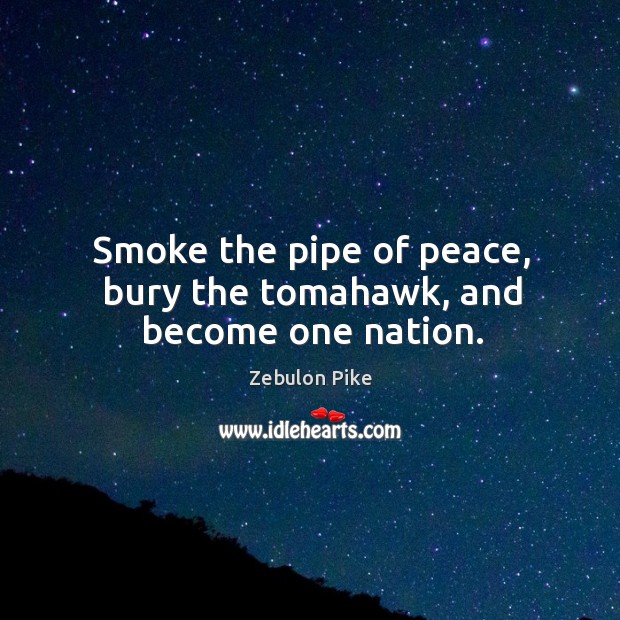 Smoke the pipe of peace, bury the tomahawk, and become one nation. Zebulon Pike Picture Quote