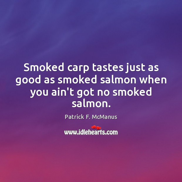 Smoked carp tastes just as good as smoked salmon when you ain’t got no smoked salmon. Patrick F. McManus Picture Quote