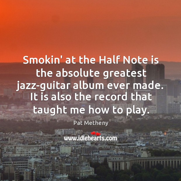 Smokin’ at the Half Note is the absolute greatest jazz-guitar album ever Pat Metheny Picture Quote