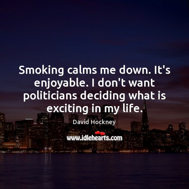 Smoking calms me down. It’s enjoyable. I don’t want politicians deciding what David Hockney Picture Quote