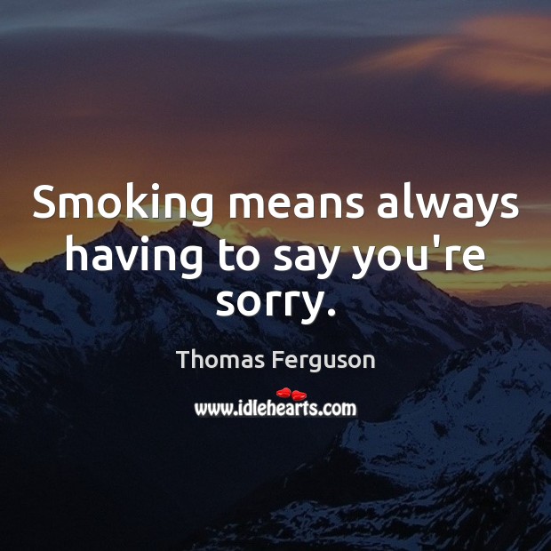 Smoking means always having to say you’re sorry. Thomas Ferguson Picture Quote