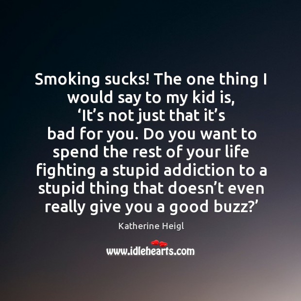 Smoking sucks! the one thing I would say to my kid is, ‘it’s not just that it’s bad for you. Katherine Heigl Picture Quote