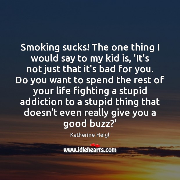 Smoking sucks! The one thing I would say to my kid is, Image