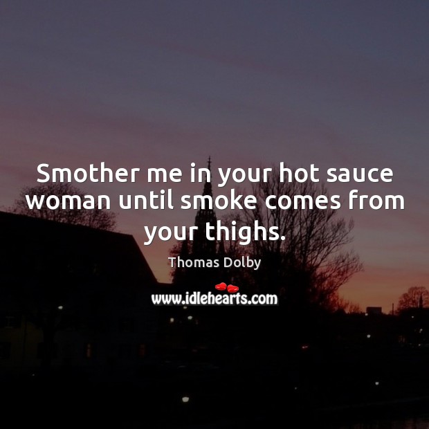 Smother me in your hot sauce woman until smoke comes from your thighs. Thomas Dolby Picture Quote