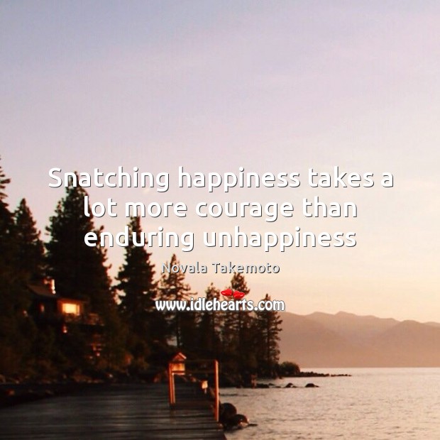 Snatching happiness takes a lot more courage than enduring unhappiness Novala Takemoto Picture Quote