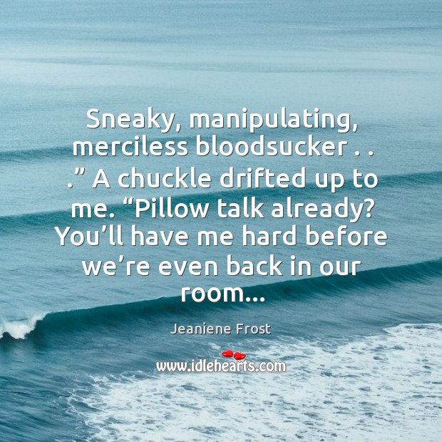 Sneaky, manipulating, merciless bloodsucker . . .” A chuckle drifted up to me. “Pillow talk Image