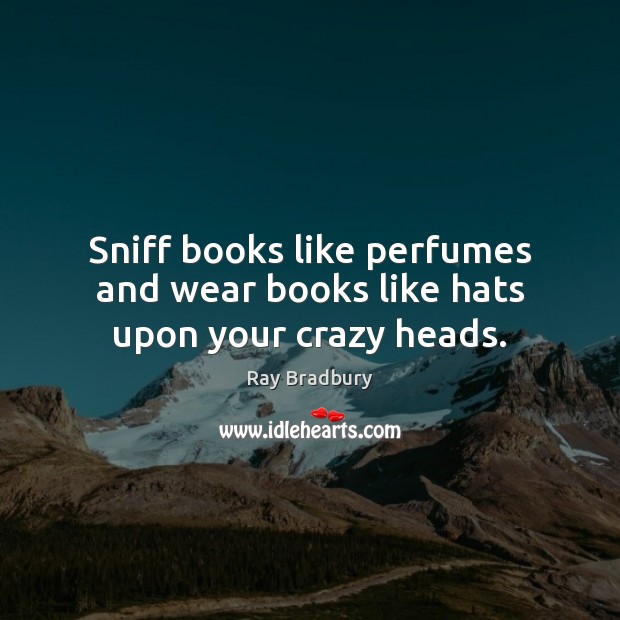 Sniff books like perfumes and wear books like hats upon your crazy heads. Ray Bradbury Picture Quote