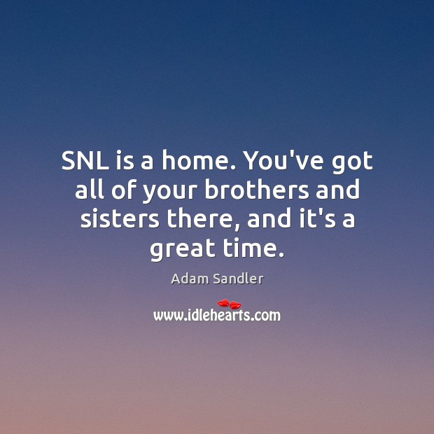SNL is a home. You’ve got all of your brothers and sisters there, and it’s a great time. Adam Sandler Picture Quote