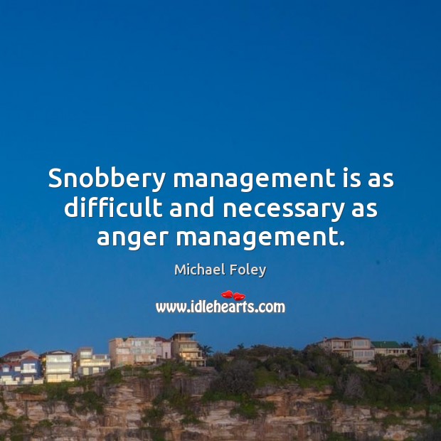 Snobbery management is as difficult and necessary as anger management. 