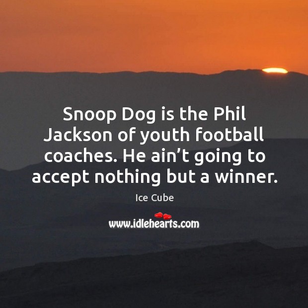 Snoop dog is the phil jackson of youth football coaches. He ain’t going to accept nothing but a winner. Image