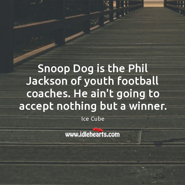Snoop Dog is the Phil Jackson of youth football coaches. He ain’t Ice Cube Picture Quote