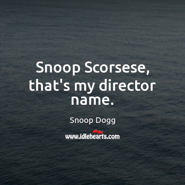 Snoop Scorsese, that’s my director name. Image