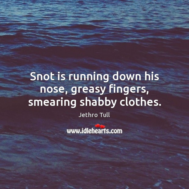 Snot is running down his nose, greasy fingers, smearing shabby clothes. Image
