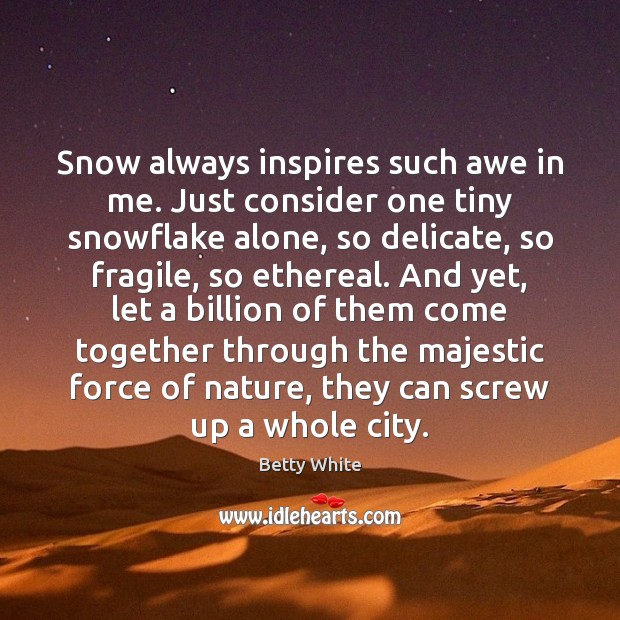 Snow always inspires such awe in me. Just consider one tiny snowflake Betty White Picture Quote