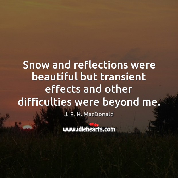 Snow and reflections were beautiful but transient effects and other difficulties were J. E. H. MacDonald Picture Quote