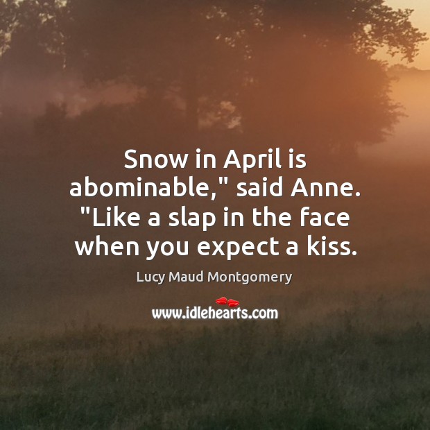 Snow in April is abominable,” said Anne. “Like a slap in the face when you expect a kiss. Image