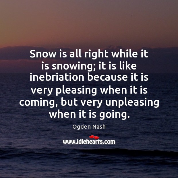 Snow is all right while it is snowing; it is like inebriation Ogden Nash Picture Quote