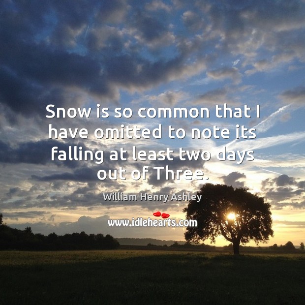 Snow is so common that I have omitted to note its falling at least two days out of Three. William Henry Ashley Picture Quote
