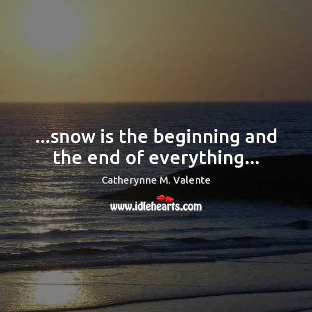 …snow is the beginning and the end of everything… Catherynne M. Valente Picture Quote