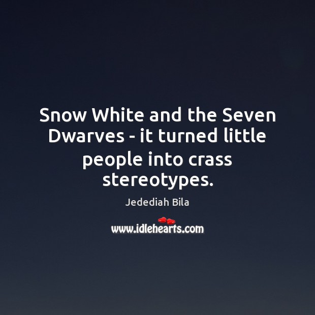 Snow White and the Seven Dwarves – it turned little people into crass stereotypes. Jedediah Bila Picture Quote