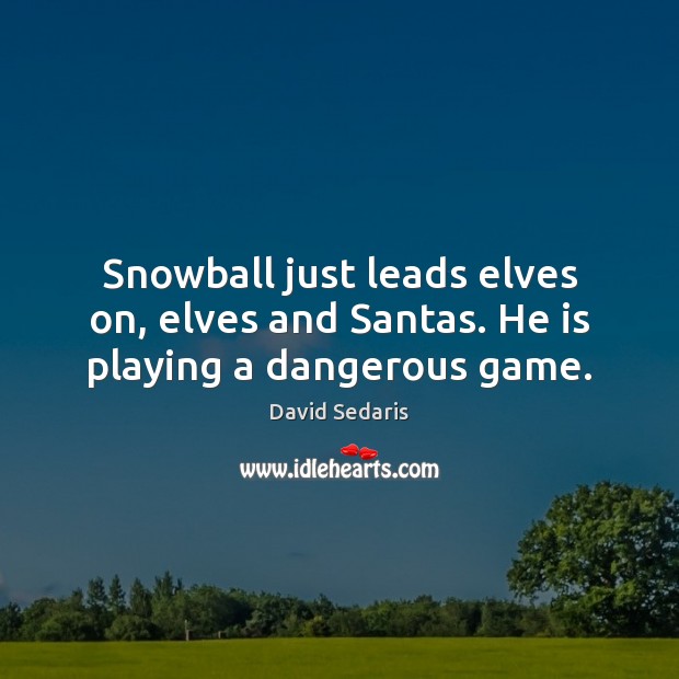 Snowball just leads elves on, elves and Santas. He is playing a dangerous game. David Sedaris Picture Quote