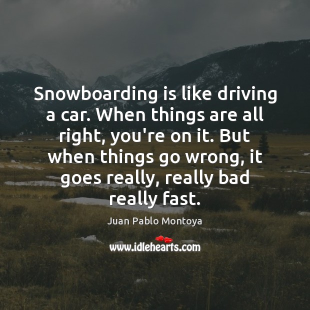 Snowboarding is like driving a car. When things are all right, you’re Juan Pablo Montoya Picture Quote