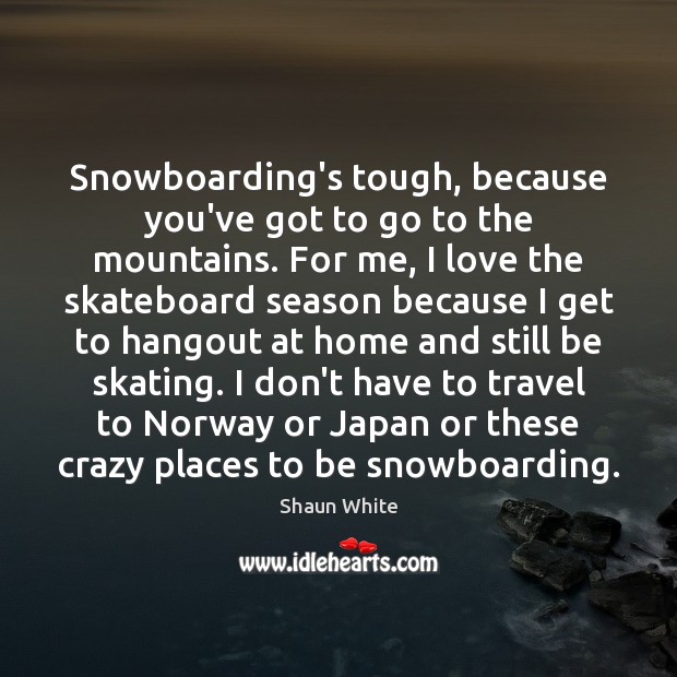 Snowboarding’s tough, because you’ve got to go to the mountains. For me, Image