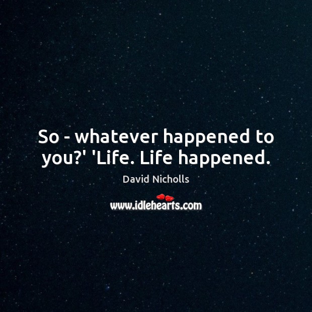 So – whatever happened to you?’ ‘Life. Life happened. David Nicholls Picture Quote