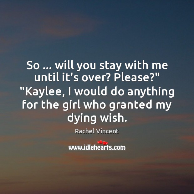 So … will you stay with me until it’s over? Please?” “Kaylee, I Rachel Vincent Picture Quote