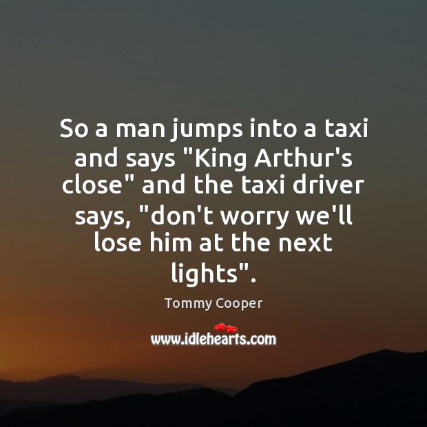 So a man jumps into a taxi and says “King Arthur’s close” Tommy Cooper Picture Quote