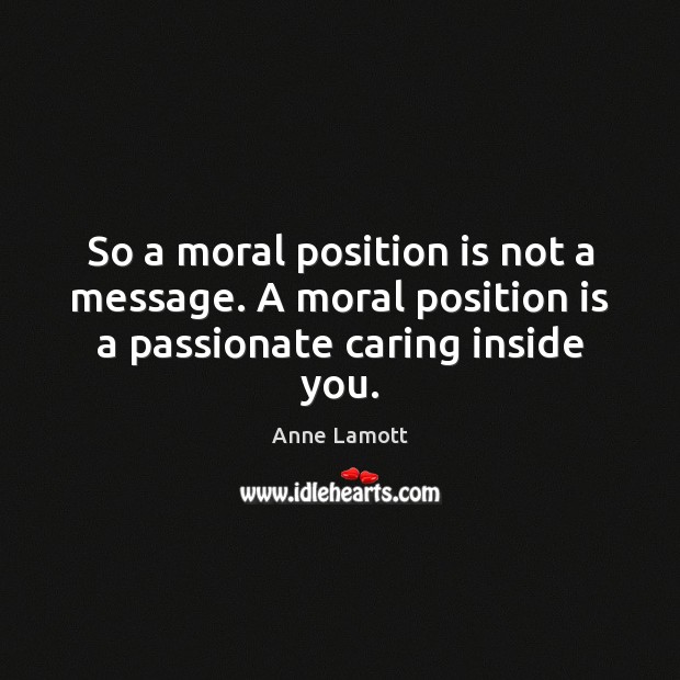 So a moral position is not a message. A moral position is a passionate caring inside you. Image