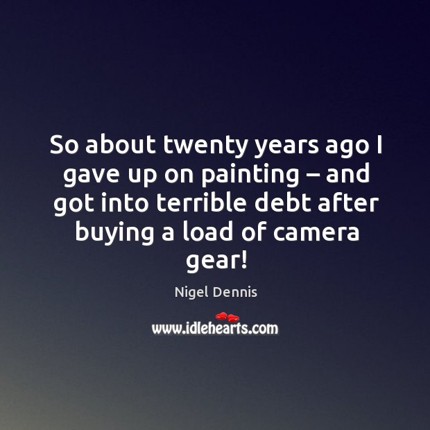So about twenty years ago I gave up on painting – and got into terrible debt after buying a load of camera gear! Nigel Dennis Picture Quote