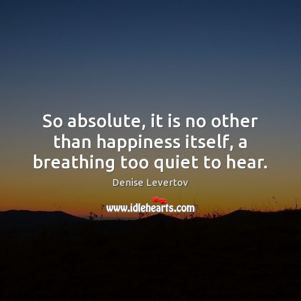 So absolute, it is no other than happiness itself, a breathing too quiet to hear. Denise Levertov Picture Quote