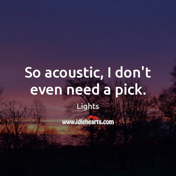 So acoustic, I don’t even need a pick. Image