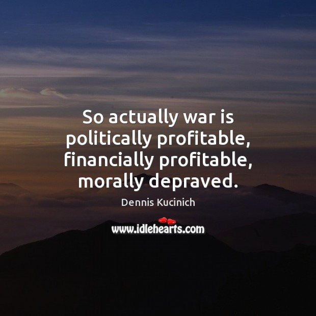 So actually war is politically profitable, financially profitable, morally depraved. Dennis Kucinich Picture Quote