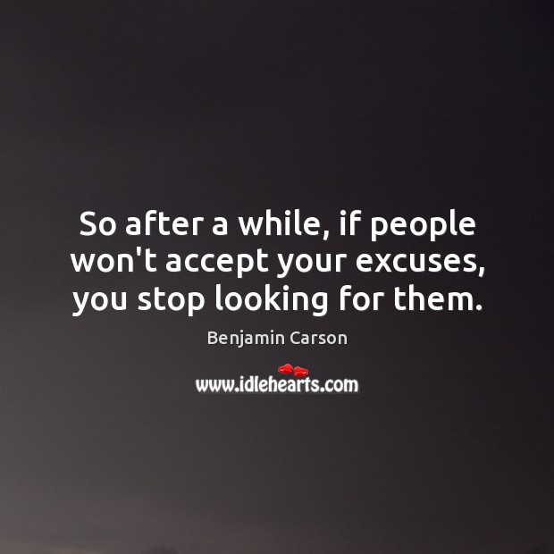 So after a while, if people won’t accept your excuses, you stop looking for them. Image